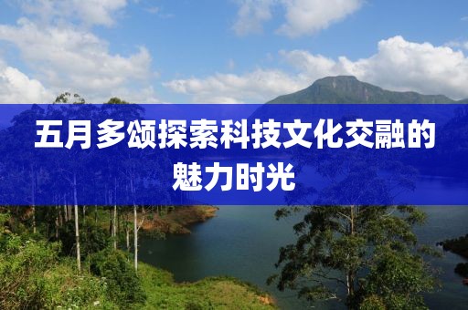 五月多颂探索科技文化交融的魅力时光