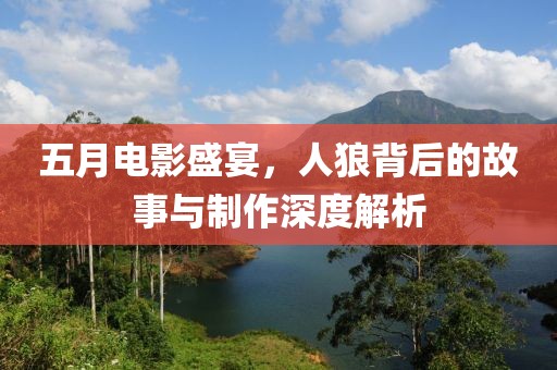 五月电影盛宴，人狼背后的故事与制作深度解析