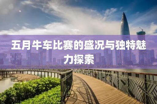 五月牛车比赛的盛况与独特魅力探索
