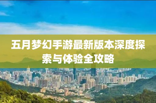 五月梦幻手游最新版本深度探索与体验全攻略