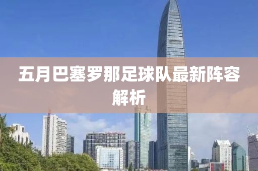 五月巴塞罗那足球队最新阵容解析