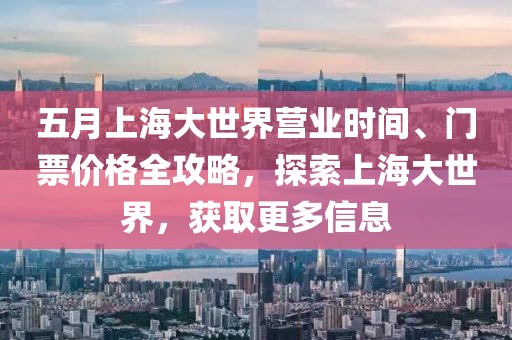 五月上海大世界营业时间、门票价格全攻略，探索上海大世界，获取更多信息