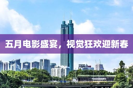 五月电影盛宴，视觉狂欢迎新春