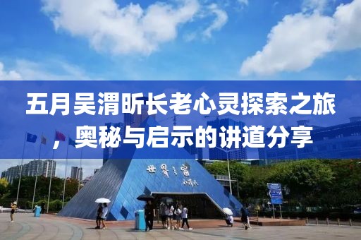 五月吴渭昕长老心灵探索之旅，奥秘与启示的讲道分享