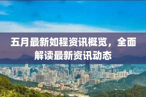 五月最新如程资讯概览，全面解读最新资讯动态