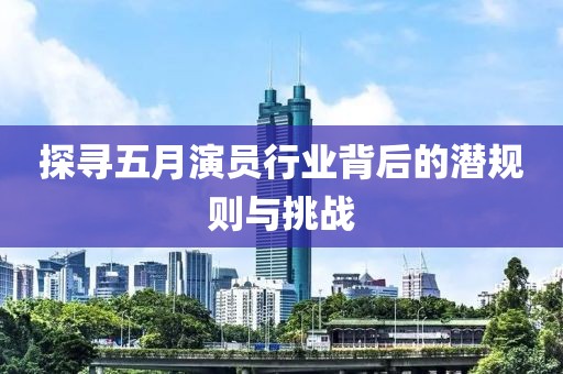 探寻五月演员行业背后的潜规则与挑战