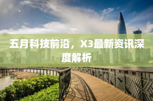 五月科技前沿，X3最新资讯深度解析