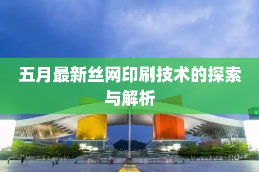 五月最新丝网印刷技术的探索与解析