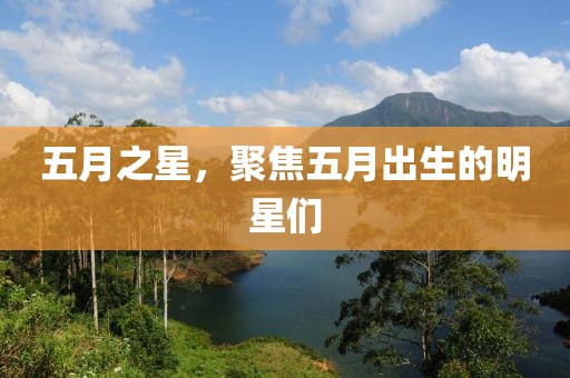 五月之星，聚焦五月出生的明星们