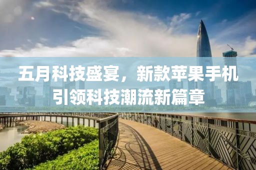 五月科技盛宴，新款苹果手机引领科技潮流新篇章