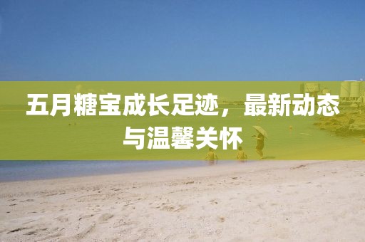 五月糖宝成长足迹，最新动态与温馨关怀
