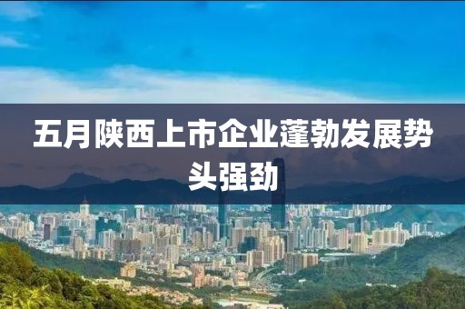 五月陕西上市企业蓬勃发展势头强劲