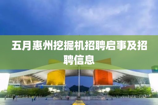 五月惠州挖掘机招聘启事及招聘信息
