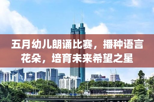 五月幼儿朗诵比赛，播种语言花朵，培育未来希望之星