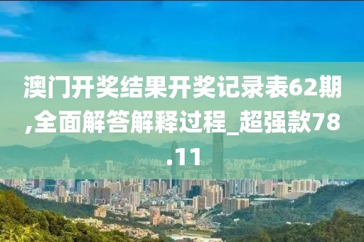 澳门开奖结果开奖记录表62期,全面解答解释过程_超强款78.11