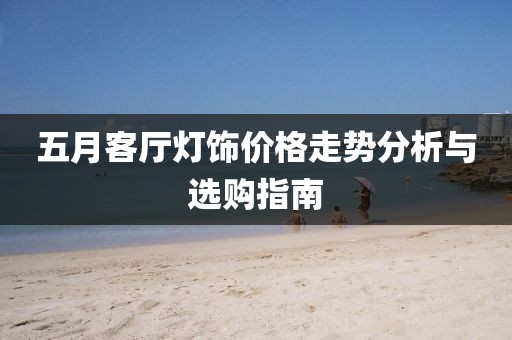 五月客厅灯饰价格走势分析与选购指南