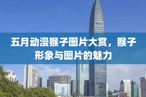 五月动漫猴子图片大赏，猴子形象与图片的魅力