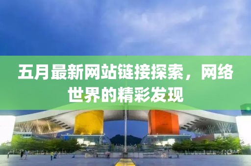 五月最新网站链接探索，网络世界的精彩发现
