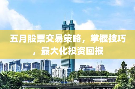 五月股票交易策略，掌握技巧，最大化投资回报