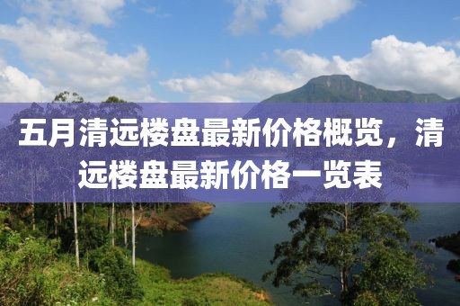五月清远楼盘最新价格概览，清远楼盘最新价格一览表
