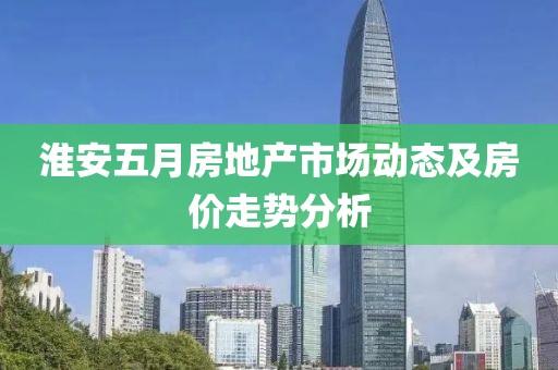 淮安五月房地产市场动态及房价走势分析