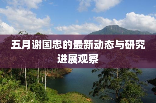 五月谢国忠的最新动态与研究进展观察