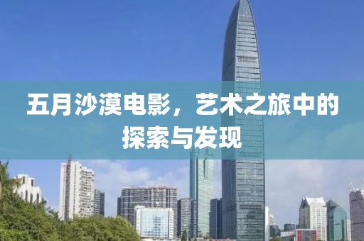 五月沙漠电影，艺术之旅中的探索与发现