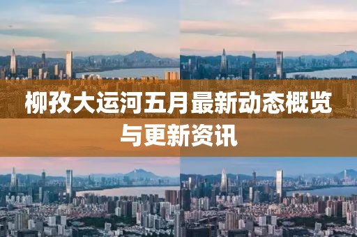 柳孜大运河五月最新动态概览与更新资讯