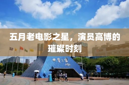 五月老电影之星，演员高博的璀璨时刻