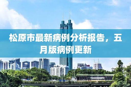 松原市最新病例分析报告，五月版病例更新