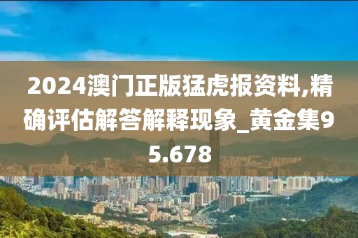 2024澳门正版猛虎报资料,精确评估解答解释现象_黄金集95.678