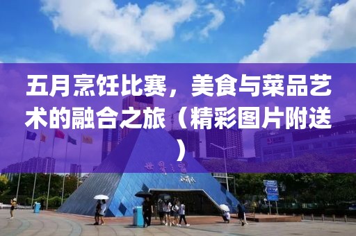 五月烹饪比赛，美食与菜品艺术的融合之旅（精彩图片附送）