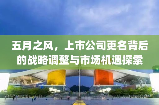 五月之风，上市公司更名背后的战略调整与市场机遇探索