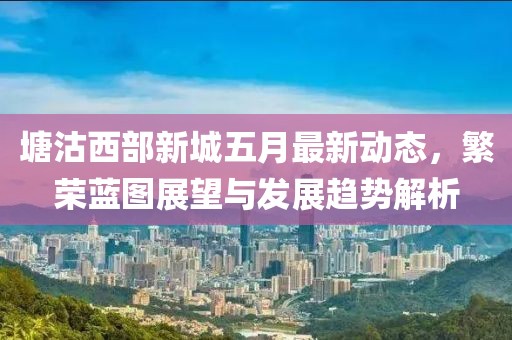 塘沽西部新城五月最新动态，繁荣蓝图展望与发展趋势解析