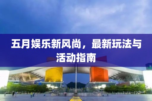 五月娱乐新风尚，最新玩法与活动指南