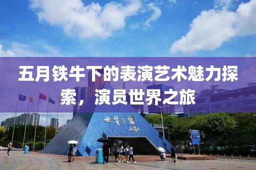 五月铁牛下的表演艺术魅力探索，演员世界之旅