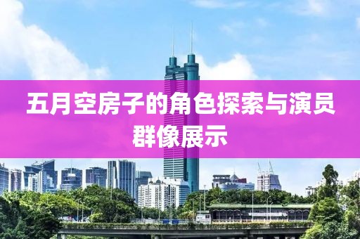 五月空房子的角色探索与演员群像展示