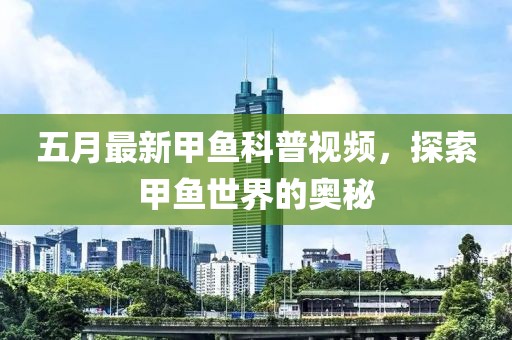 五月最新甲鱼科普视频，探索甲鱼世界的奥秘