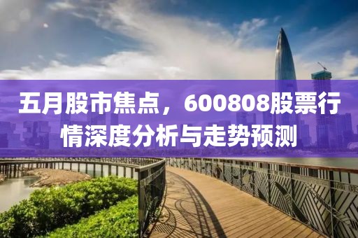 五月股市焦点，600808股票行情深度分析与走势预测