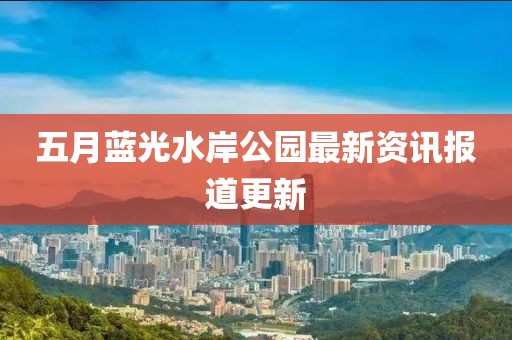 五月蓝光水岸公园最新资讯报道更新
