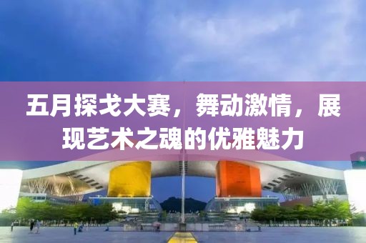 五月探戈大赛，舞动激情，展现艺术之魂的优雅魅力