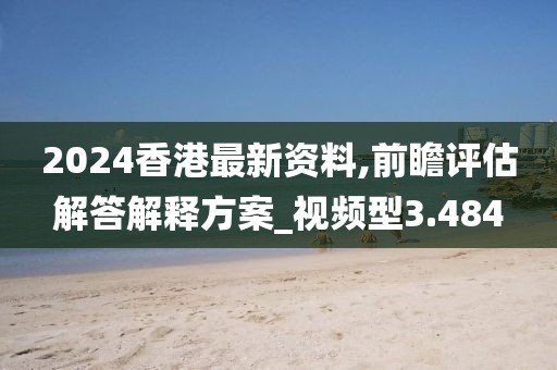 2024香港最新资料,前瞻评估解答解释方案_视频型3.484