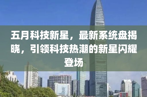 五月科技新星，最新系统盘揭晓，引领科技热潮的新星闪耀登场