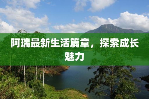 阿瑞最新生活篇章，探索成长魅力