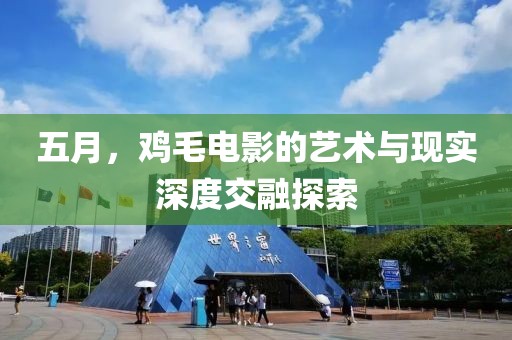 五月，鸡毛电影的艺术与现实深度交融探索