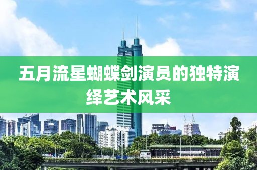 五月流星蝴蝶剑演员的独特演绎艺术风采