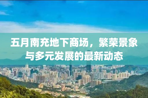 五月南充地下商场，繁荣景象与多元发展的最新动态
