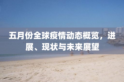 五月份全球疫情动态概览，进展、现状与未来展望