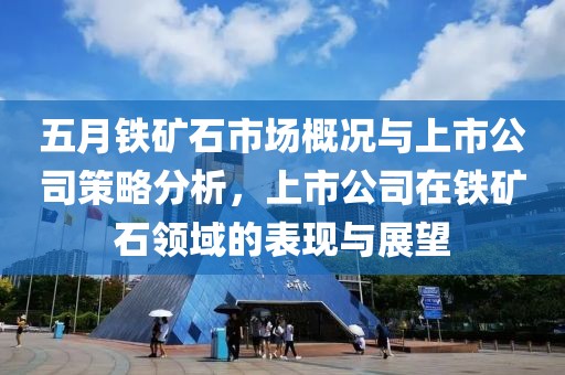 五月铁矿石市场概况与上市公司策略分析，上市公司在铁矿石领域的表现与展望