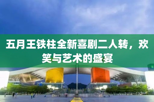 五月王铁柱全新喜剧二人转，欢笑与艺术的盛宴